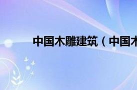 中国木雕建筑（中国木雕城相关内容简介介绍）