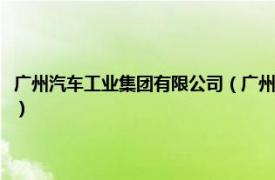 广州汽车工业集团有限公司（广州汽车集团股份有限公司相关内容简介介绍）