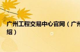 广州工程交易中心官网（广州建设工程交易中心相关内容简介介绍）