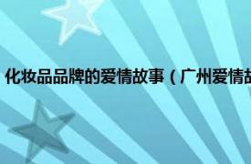 化妆品品牌的爱情故事（广州爱情故事化妆品有限公司相关内容简介介绍）