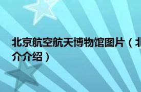 北京航空航天博物馆图片（北京航空航天大学博物馆相关内容简介介绍）