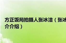 方正饭局拍摄人张冰洁（张冰洁 方正饭局视频拍摄者相关内容简介介绍）