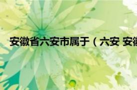 安徽省六安市属于（六安 安徽省辖地级市相关内容简介介绍）