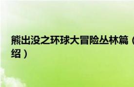 熊出没之环球大冒险丛林篇（熊出没丛林大冒险相关内容简介介绍）