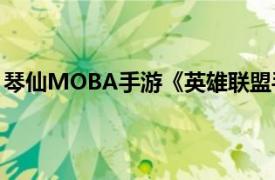 琴仙MOBA手游《英雄联盟手游》中英雄角色相关内容介绍