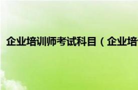 企业培训师考试科目（企业培训师资格考试相关内容简介介绍）