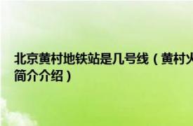 北京黄村地铁站是几号线（黄村火车站 中国北京市境内地铁车站相关内容简介介绍）