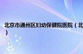 北京市通州区妇幼保健院医院（北京市通州区妇幼保健院相关内容简介介绍）