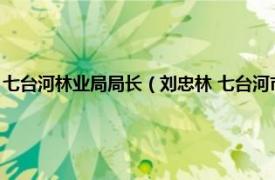 七台河林业局局长（刘忠林 七台河市林业和草原局局长相关内容简介介绍）