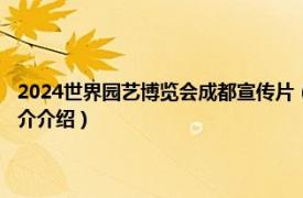 2024世界园艺博览会成都宣传片（2024年成都世界园艺博览会相关内容简介介绍）