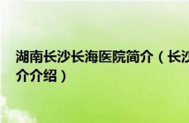 湖南长沙长海医院简介（长沙长海医院有限责任公司相关内容简介介绍）