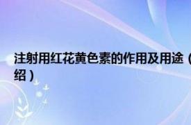 注射用红花黄色素的作用及用途（注射用红花黄色素 中药相关内容简介介绍）