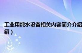 工业用纯水设备相关内容简介介绍怎么写（工业用纯水设备相关内容简介介绍）