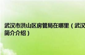 武汉市洪山区房管局在哪里（武汉市洪山区住房保障和房屋管理局相关内容简介介绍）