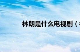 林朗是什么电视剧（林郎相关内容简介介绍）