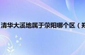 清华大溪地属于荥阳哪个区（郑州清华大溪地相关内容简介介绍）