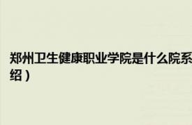 郑州卫生健康职业学院是什么院系（郑州卫生健康职业学院相关内容简介介绍）