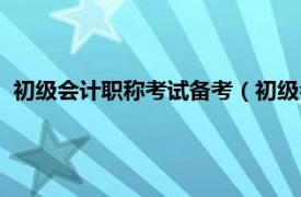 初级会计职称考试备考（初级会计职称考试相关内容简介介绍）