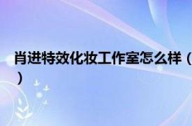 肖进特效化妆工作室怎么样（肖进 特效化妆师相关内容简介介绍）