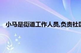 小马是街道工作人员,负责社区（马总社区相关内容简介介绍）