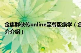 金庸群侠传online至尊版绝学（金庸群侠传2无敌版之武林至尊相关内容简介介绍）