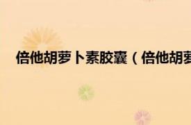 倍他胡萝卜素胶囊（倍他胡萝卜素软胶囊相关内容简介介绍）