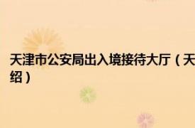 天津市公安局出入境接待大厅（天津市公安局出入境管理局相关内容简介介绍）