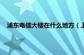 浦东电信大楼在什么地方（上海电信大楼相关内容简介介绍）