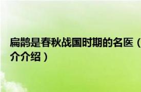 扁鹊是春秋战国时期的名医（扁鹊 春秋战国时期名医相关内容简介介绍）