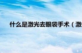 什么是激光去眼袋手术（激光去眼袋术相关内容简介介绍）