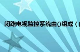 闭路电视监控系统由()组成（闭路电视监控相关内容简介介绍）