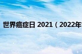 世界癌症日 2021（2022年世界癌症日相关内容简介介绍）