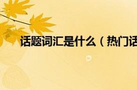 话题词汇是什么（热门话题 词汇相关内容简介介绍）