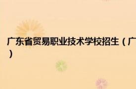 广东省贸易职业技术学校招生（广东省贸易职业技术学校相关内容简介介绍）