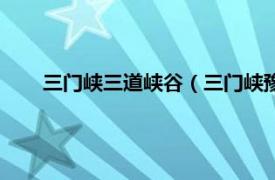 三门峡三道峡谷（三门峡豫西大峡谷相关内容简介介绍）