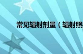 常见辐射剂量（辐射照射剂量相关内容简介介绍）