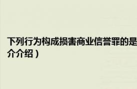 下列行为构成损害商业信誉罪的是（损害商业信誉、商品信誉罪相关内容简介介绍）