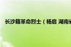 长沙籍革命烈士（杨启 湖南省长沙籍烈士相关内容简介介绍）