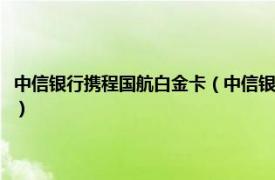 中信银行携程国航白金卡（中信银行国航知音白金精英卡相关内容简介介绍）