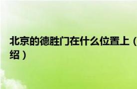 北京的德胜门在什么位置上（德胜门 北京德胜门相关内容简介介绍）