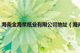 海南金海浆纸业有限公司地址（海南金海浆纸有限公司相关内容简介介绍）