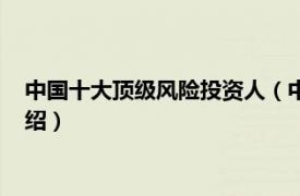 中国十大顶级风险投资人（中国顶级风险投资人相关内容简介介绍）