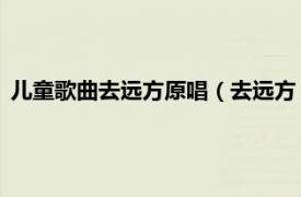 儿童歌曲去远方原唱（去远方 老猫演唱歌曲相关内容简介介绍）