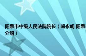 阳泉市中级人民法院院长（闫永明 阳泉市中级人民法院行政审判庭副庭长相关内容简介介绍）