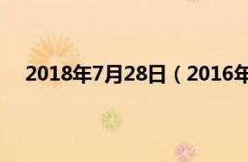 2018年7月28日（2016年7月28日相关内容简介介绍）