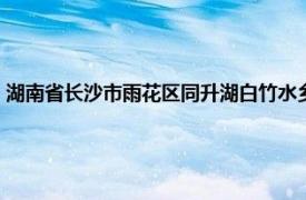 湖南省长沙市雨花区同升湖白竹水乡（同升湖白竹水乡相关内容简介介绍）