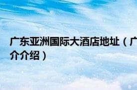 广东亚洲国际大酒店地址（广东亚洲国际大酒店 广州相关内容简介介绍）