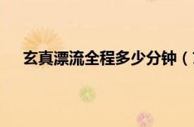 玄真漂流全程多少分钟（玄真漂流相关内容简介介绍）