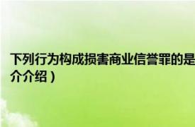 下列行为构成损害商业信誉罪的是（损害商业信誉、商品信誉罪相关内容简介介绍）