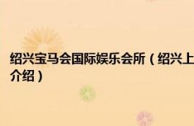 绍兴宝马会国际娱乐会所（绍兴上虞博纳宝马会娱乐有限公司相关内容简介介绍）